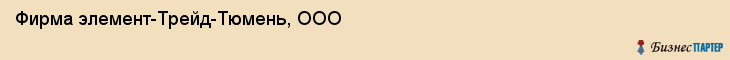 Фирма элемент-Трейд-Тюмень, ООО, Тюмень