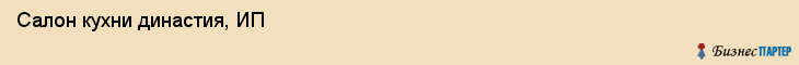 Салон кухни династия, ИП, Тюмень