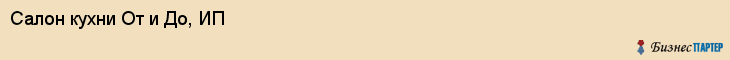 Салон кухни От и До, ИП, Тюмень