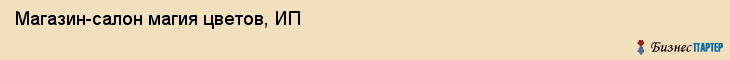 Магазин-салон магия цветов, ИП, Тюмень