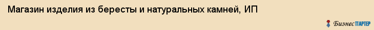 Магазин изделия из бересты и натуральных камней, ИП, Тюмень
