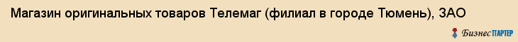 Магазин оригинальных товаров Телемаг (филиал в городе Тюмень), ЗАО, Тюмень