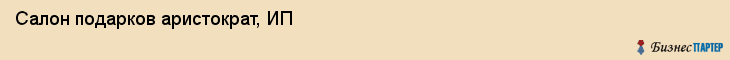 Салон подарков аристократ, ИП, Тюмень