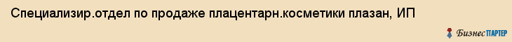 Специализир.отдел по продаже плацентарн.косметики плазан, ИП, Тюмень