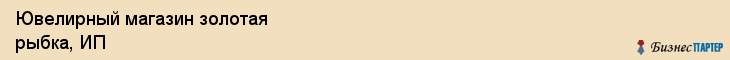 Ювелирный магазин золотая рыбка, ИП, Тюмень