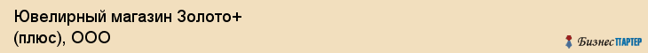 Ювелирный магазин Золото+ (плюс), ООО, Тюмень