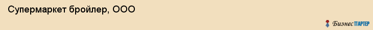 Супермаркет бройлер, ООО, Тюмень