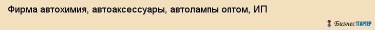 Фирма автохимия, автоаксессуары, автолампы оптом, ИП, Тюмень