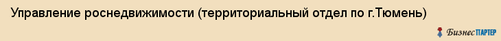 Управление роснедвижимости (территориальный отдел по г.Тюмень), Тюмень