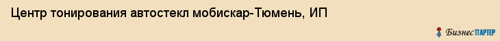 Центр тонирования автостекл мобискар-Тюмень, ИП, Тюмень