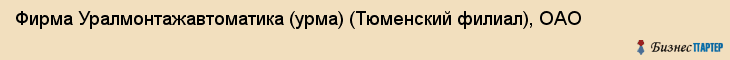 Фирма Уралмонтажавтоматика (урма) (Тюменский филиал), ОАО, Тюмень