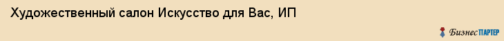 Художественный салон Искусство для Вас, ИП, Тюмень