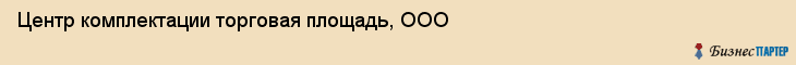 Центр комплектации торговая площадь, ООО, Тюмень