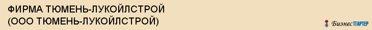 ФИРМА ТЮМЕНЬ-ЛУКОЙЛСТРОЙ (ООО ТЮМЕНЬ-ЛУКОЙЛСТРОЙ), Тюмень