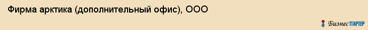 Фирма арктика (дополнительный офис), ООО, Тюмень